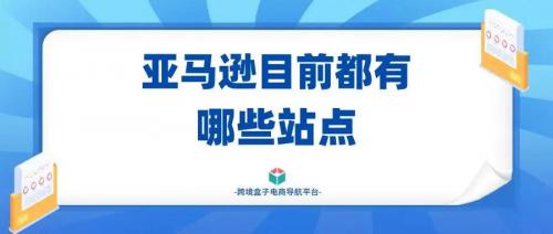 亚马逊亚洲站点有哪些国家(亚马逊目前都有哪些站点)