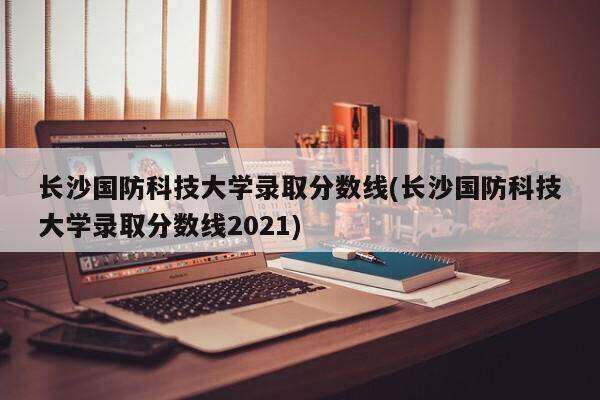 王怀民国防科技大学副校长 (长沙国防科技大学分数线)