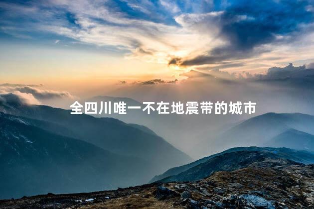 全四川唯一不在地震带的城市是哪里(全四川唯一不在地震带的城市)