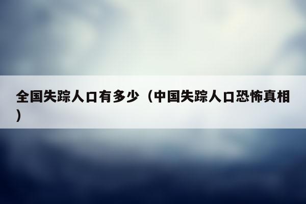 全国失踪人口2022年(全国失踪青少年)