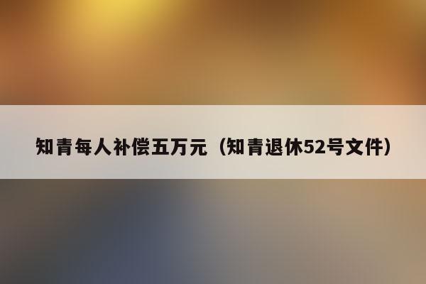 知青每人补偿五万元是真的吗(知青补助600元是真的吗)