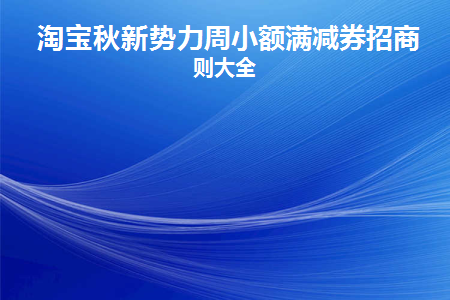 2023年淘宝秋新势力周招商要求是什么(淘宝秋新势力周小额满减券招商规则大全)