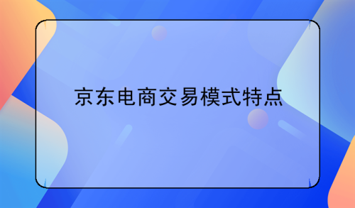 京东商城交易模式是什么(京东电商交易模式特点)