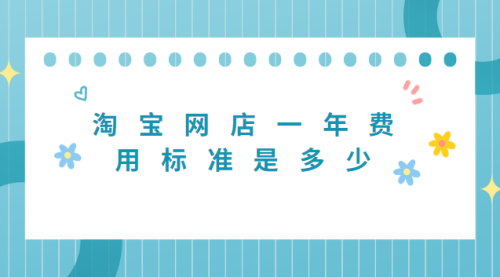 淘宝开店铺一年多少钱(淘宝网店一年费用标准是多少)插图