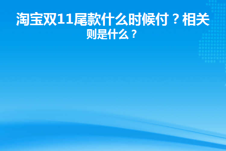 淘宝双11什么时候开始付尾款(淘宝双11尾款相关规则)